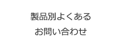 製品別よくあるお問い合わせ
