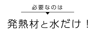 必要なのは発熱剤と水だけ